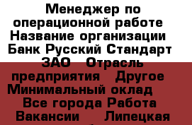 Менеджер по операционной работе › Название организации ­ Банк Русский Стандарт, ЗАО › Отрасль предприятия ­ Другое › Минимальный оклад ­ 1 - Все города Работа » Вакансии   . Липецкая обл.